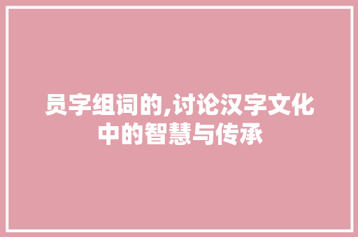 员字组词的,讨论汉字文化中的智慧与传承 诗歌创作