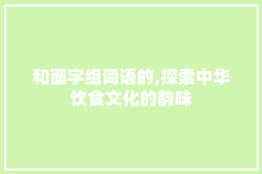 和面字组词语的,探索中华饮食文化的韵味 写作社区