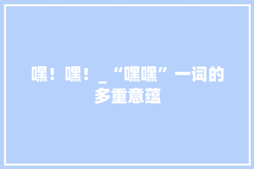 嘿！嘿！_“嘿嘿”一词的多重意蕴 诗歌创作