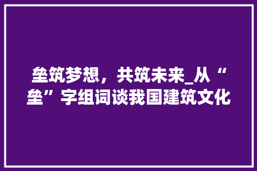 垒筑梦想，共筑未来_从“垒”字组词谈我国建筑文化传承与发展 写作社区