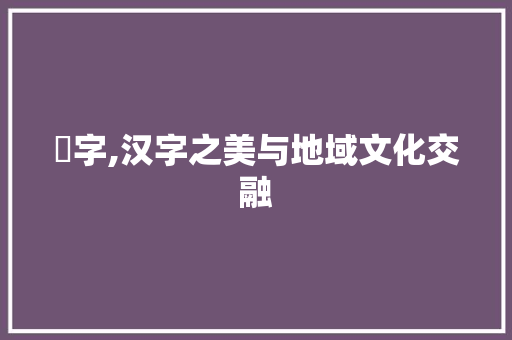 埼字,汉字之美与地域文化交融 词汇积累