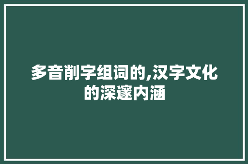 多音削字组词的,汉字文化的深邃内涵 词汇积累