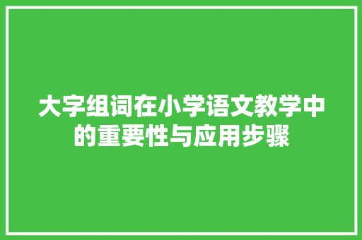 大字组词在小学语文教学中的重要性与应用步骤 简历模板