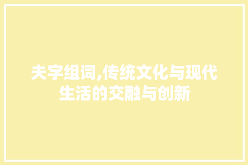夫字组词,传统文化与现代生活的交融与创新 写作社区