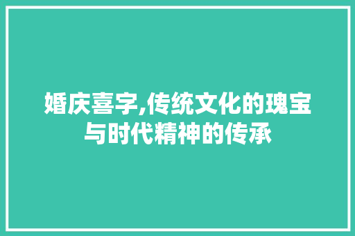 婚庆喜字,传统文化的瑰宝与时代精神的传承 范文赏析