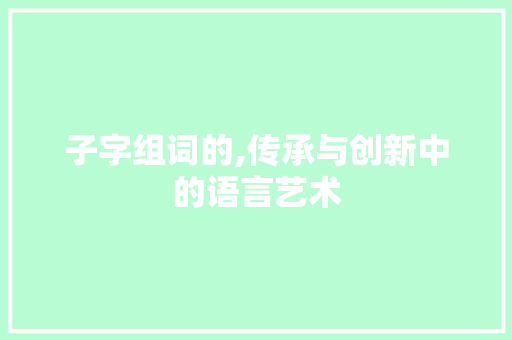 子字组词的,传承与创新中的语言艺术