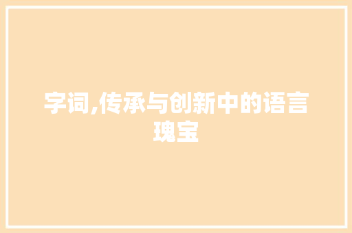 字词,传承与创新中的语言瑰宝 写作技巧