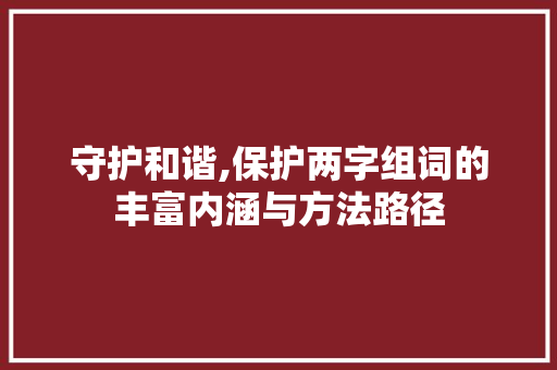守护和谐,保护两字组词的丰富内涵与方法路径 写作技巧