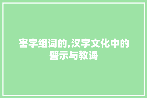 害字组词的,汉字文化中的警示与教诲 写作技巧