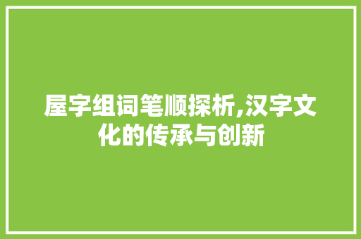 屋字组词笔顺探析,汉字文化的传承与创新 范文赏析