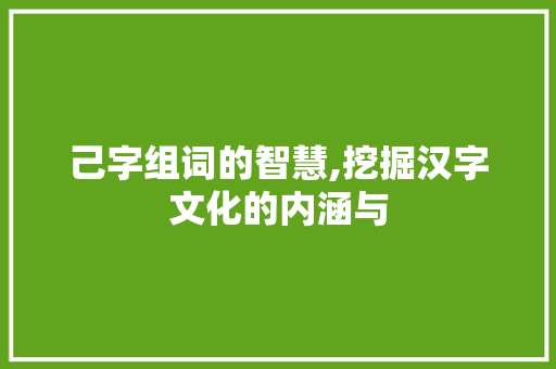 己字组词的智慧,挖掘汉字文化的内涵与