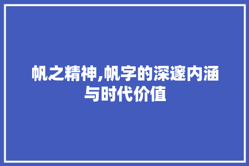 帆之精神,帆字的深邃内涵与时代价值 写作技巧