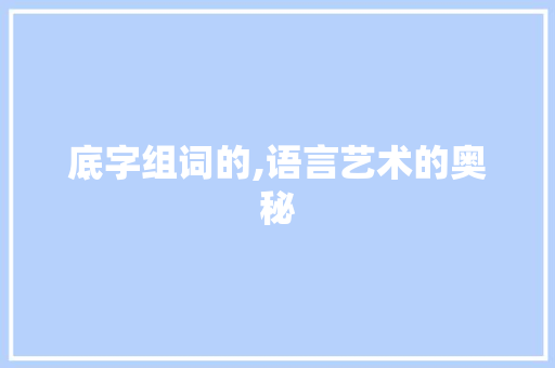 底字组词的,语言艺术的奥秘