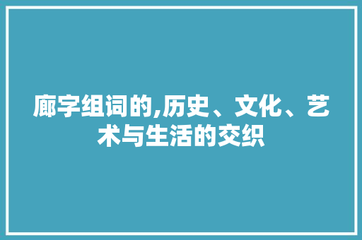 廊字组词的,历史、文化、艺术与生活的交织