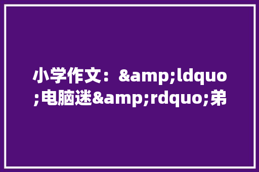 小学作文：&ldquo;电脑迷&rdquo;弟弟