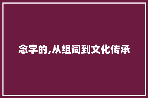 念字的,从组词到文化传承 词汇积累