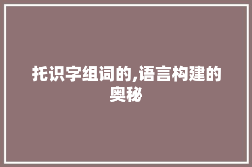 托识字组词的,语言构建的奥秘 写作素材