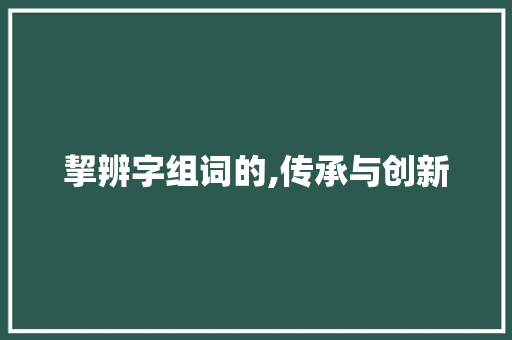 挈辨字组词的,传承与创新