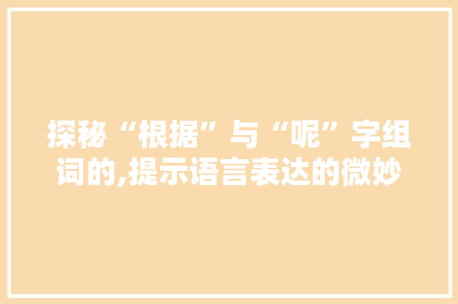 探秘“根据”与“呢”字组词的,提示语言表达的微妙之处