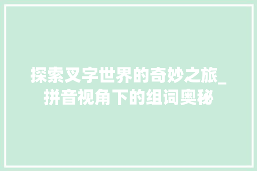 探索叉字世界的奇妙之旅_拼音视角下的组词奥秘 写作技巧