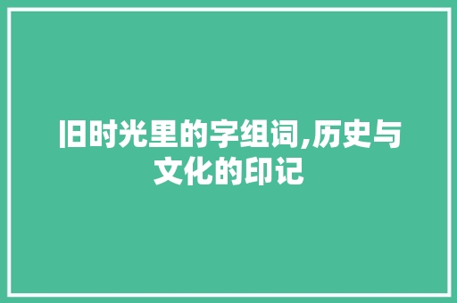 旧时光里的字组词,历史与文化的印记