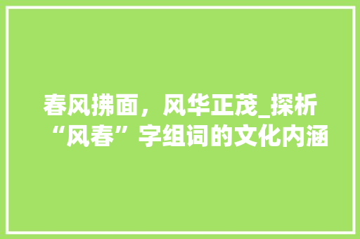 春风拂面，风华正茂_探析“风春”字组词的文化内涵与时代价值