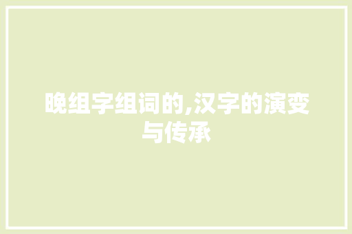 晚组字组词的,汉字的演变与传承