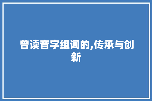 曾读音字组词的,传承与创新 写作社区