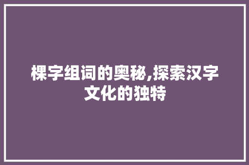 棵字组词的奥秘,探索汉字文化的独特 简历模板