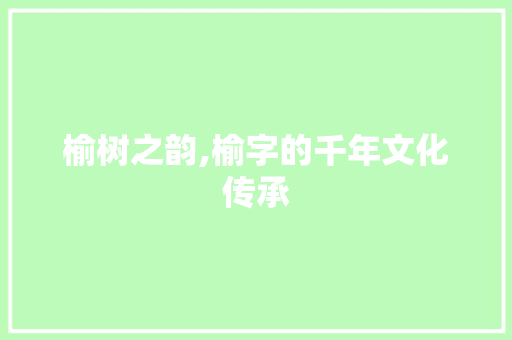 榆树之韵,榆字的千年文化传承