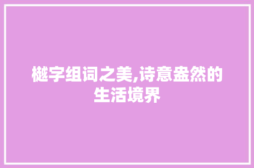 樾字组词之美,诗意盎然的生活境界 写作素材