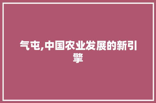 气屯,中国农业发展的新引擎 商业文案