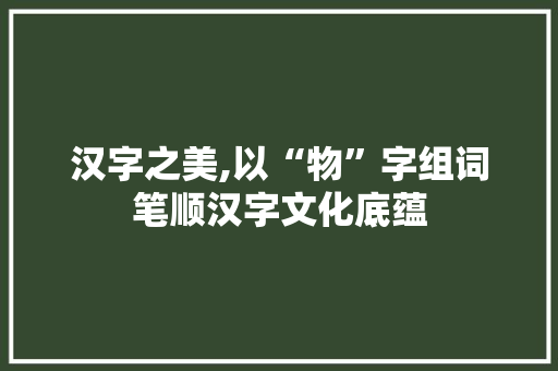 汉字之美,以“物”字组词笔顺汉字文化底蕴 词汇积累