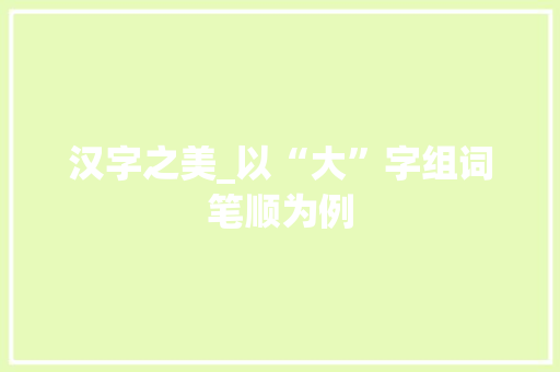 汉字之美_以“大”字组词笔顺为例