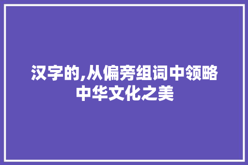 汉字的,从偏旁组词中领略中华文化之美