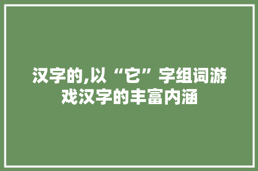汉字的,以“它”字组词游戏汉字的丰富内涵 报告写作