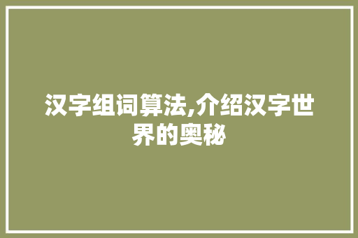 汉字组词算法,介绍汉字世界的奥秘 诗歌创作