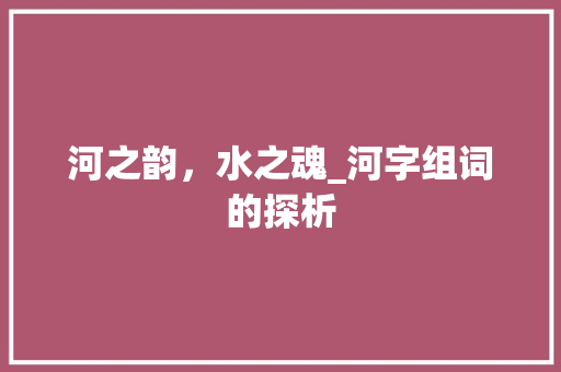 河之韵，水之魂_河字组词的探析 词汇积累