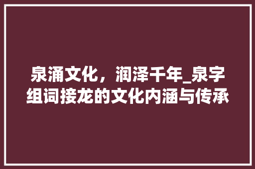 泉涌文化，润泽千年_泉字组词接龙的文化内涵与传承