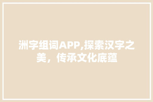 洲字组词APP,探索汉字之美，传承文化底蕴 写作社区