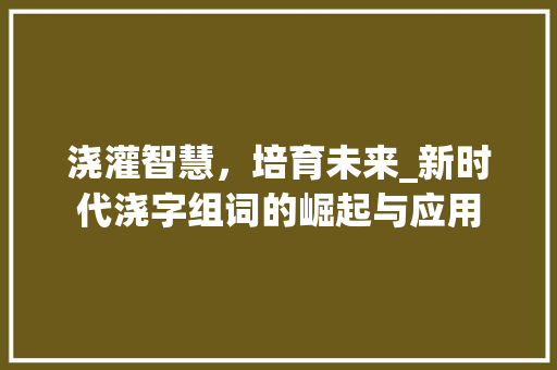 浇灌智慧，培育未来_新时代浇字组词的崛起与应用