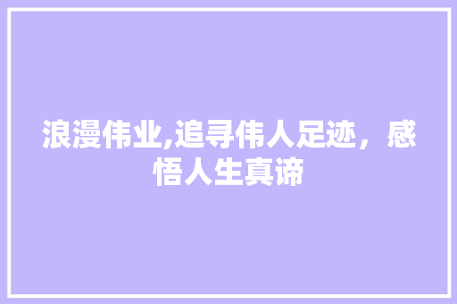 浪漫伟业,追寻伟人足迹，感悟人生真谛