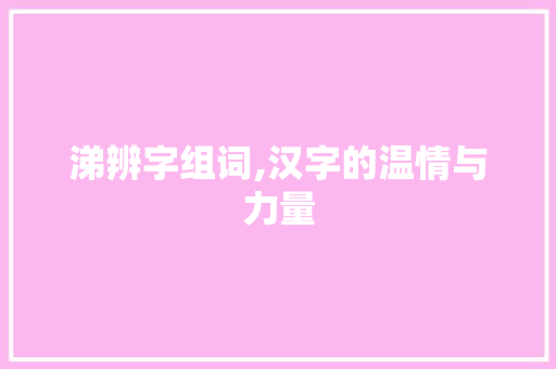 涕辨字组词,汉字的温情与力量 写作技巧