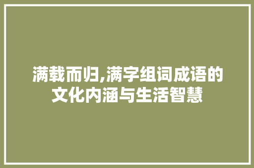 满载而归,满字组词成语的文化内涵与生活智慧