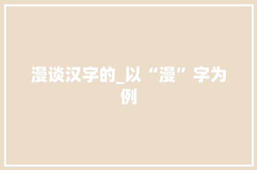 漫谈汉字的_以“漫”字为例