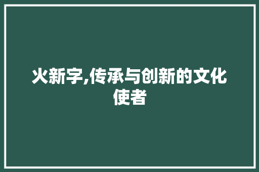 火新字,传承与创新的文化使者