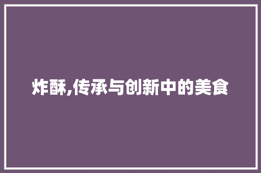 炸酥,传承与创新中的美食