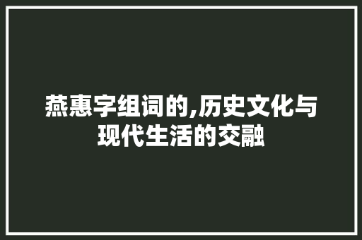 燕惠字组词的,历史文化与现代生活的交融 简历模板