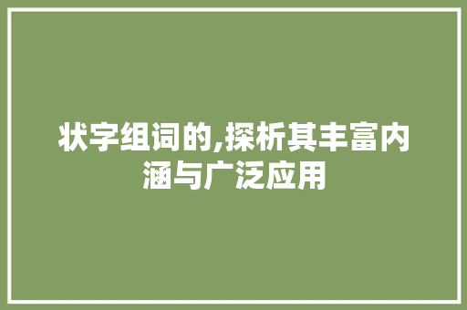 状字组词的,探析其丰富内涵与广泛应用 范文赏析