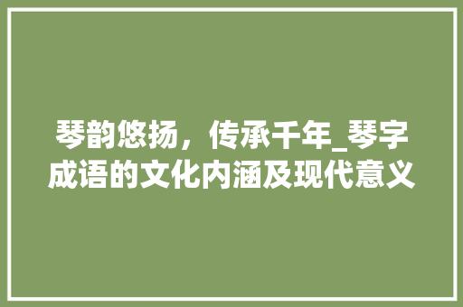琴韵悠扬，传承千年_琴字成语的文化内涵及现代意义